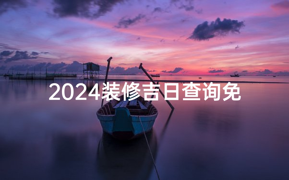 2024装修吉日查询免费一览表,2021年装修吉日一览表4月