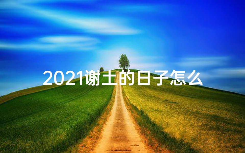 2021谢土的日子怎么选,谢土吉日：探寻土地祭祀的奥秘