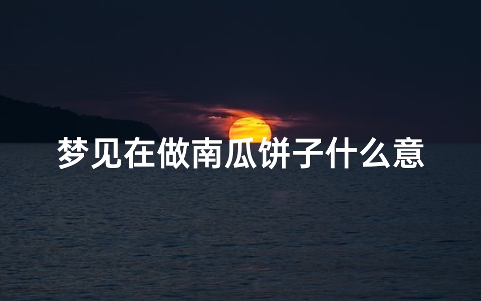 梦见在做南瓜饼子什么意思、梦见用南瓜做菜