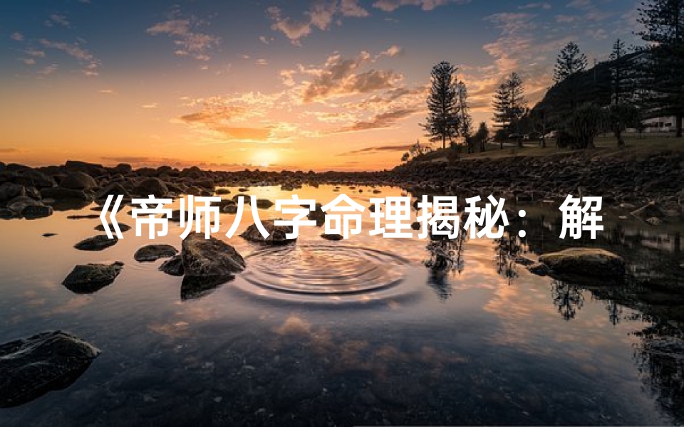 《帝师八字命理揭秘：解读命运奥秘之道》