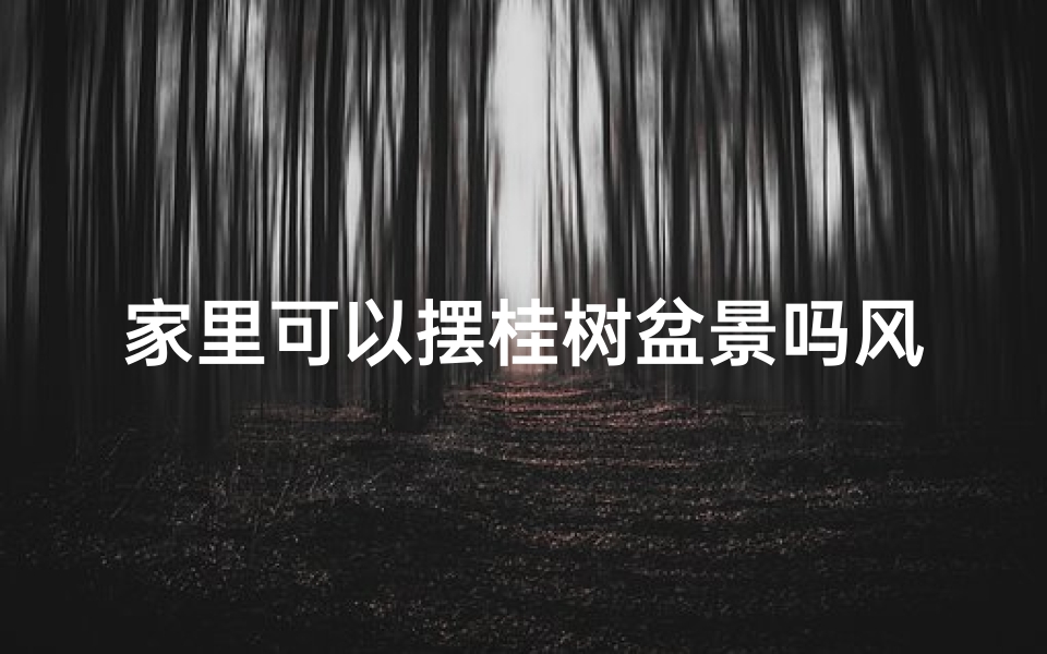 家里可以摆桂树盆景吗风水讲究、家中摆放桂树盆景风水宜忌解析