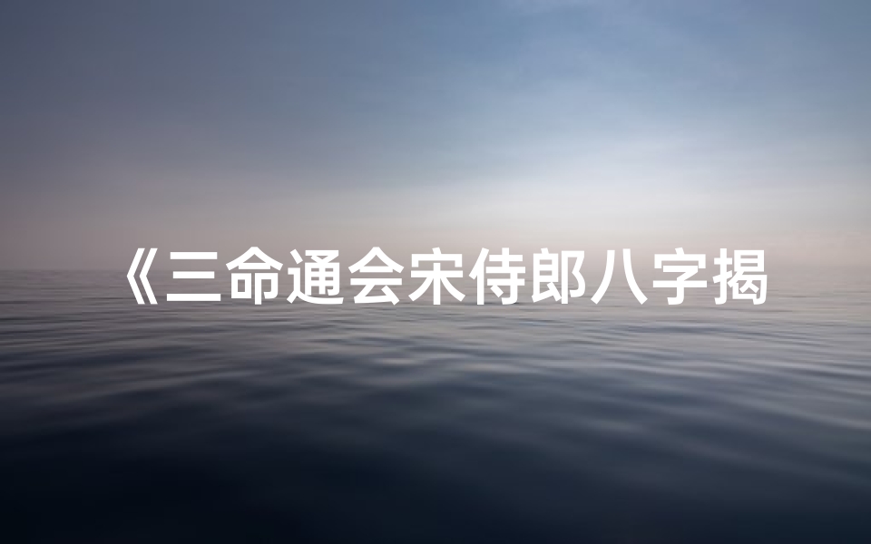 《三命通会宋侍郎八字揭秘：命运奥秘尽在其中》