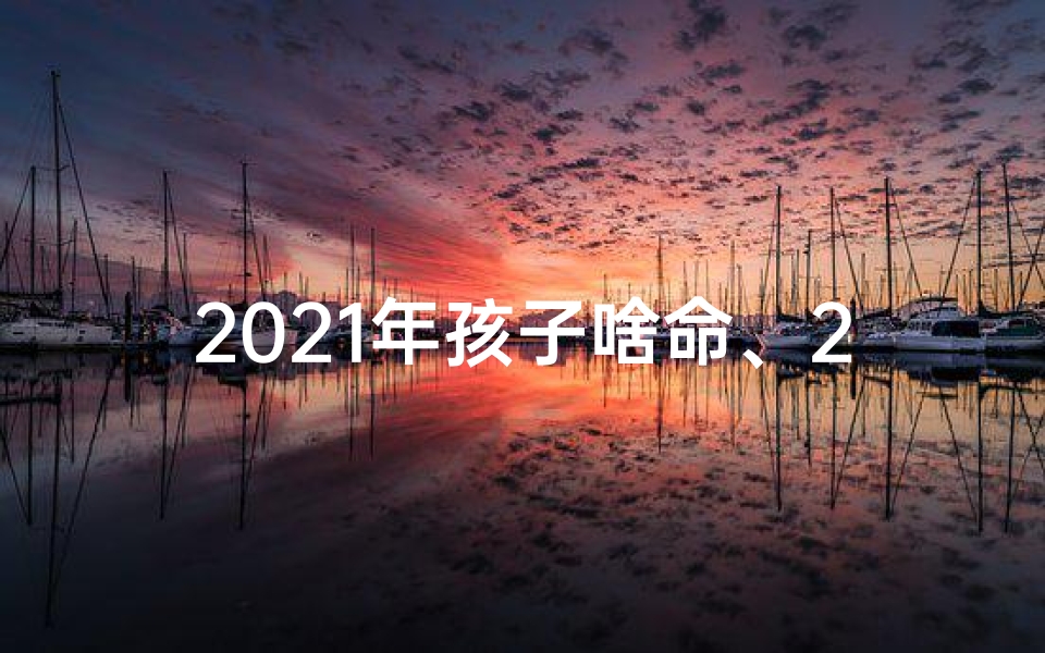 2021年孩子啥命、2021年宝宝命格：新时代幸运星降临