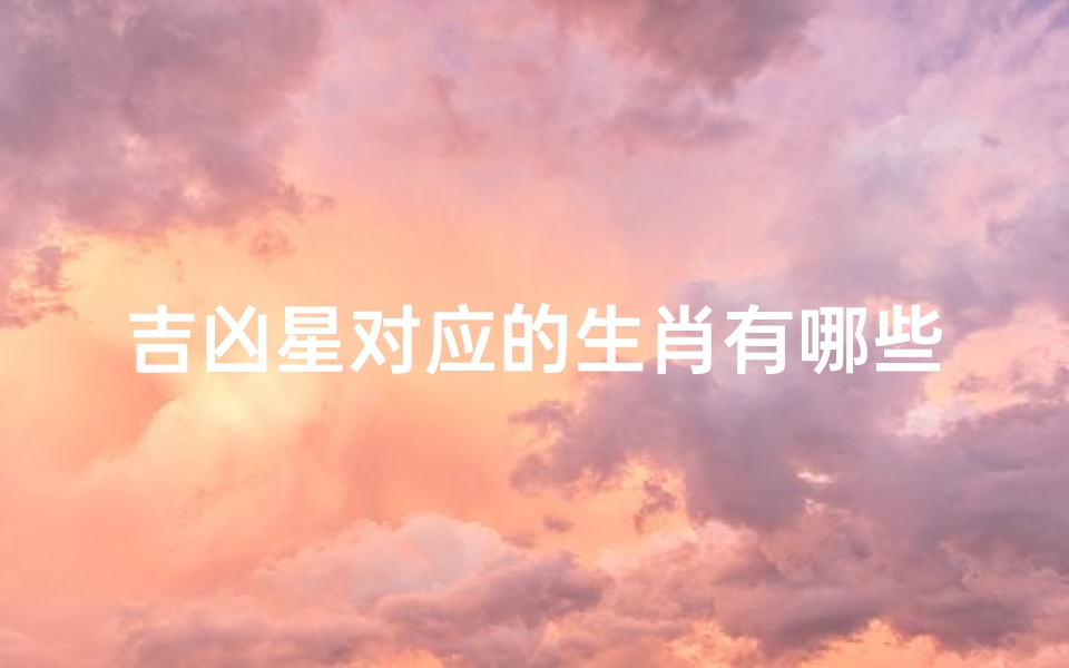 吉凶星对应的生肖有哪些(吉凶星对应生肖揭秘：十二生肖运势解析)