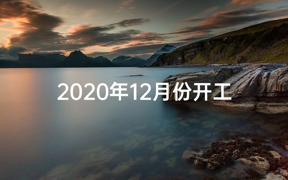 2020年12月份开工装修的吉日哪天最好_2024年12月装修开工吉日，喜庆启幕新家篇