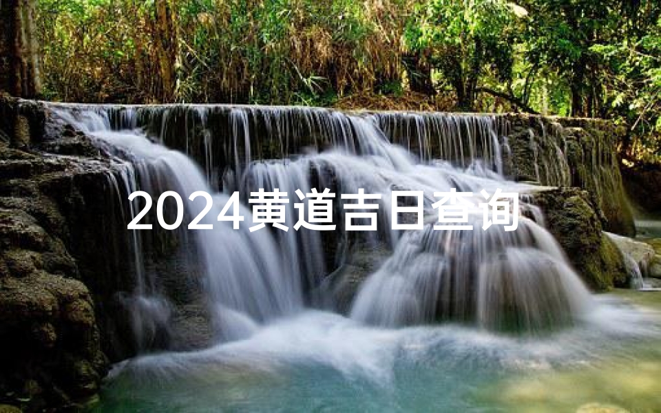 2024黄道吉日查询 、2024黄道吉日：择日指南