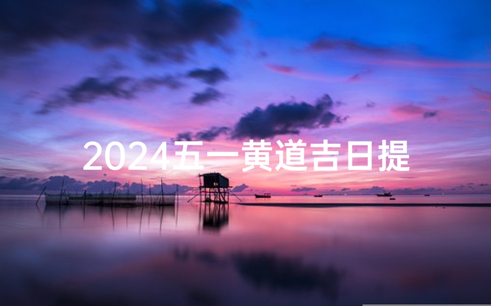 2024五一黄道吉日提车;2o黄道吉日提车