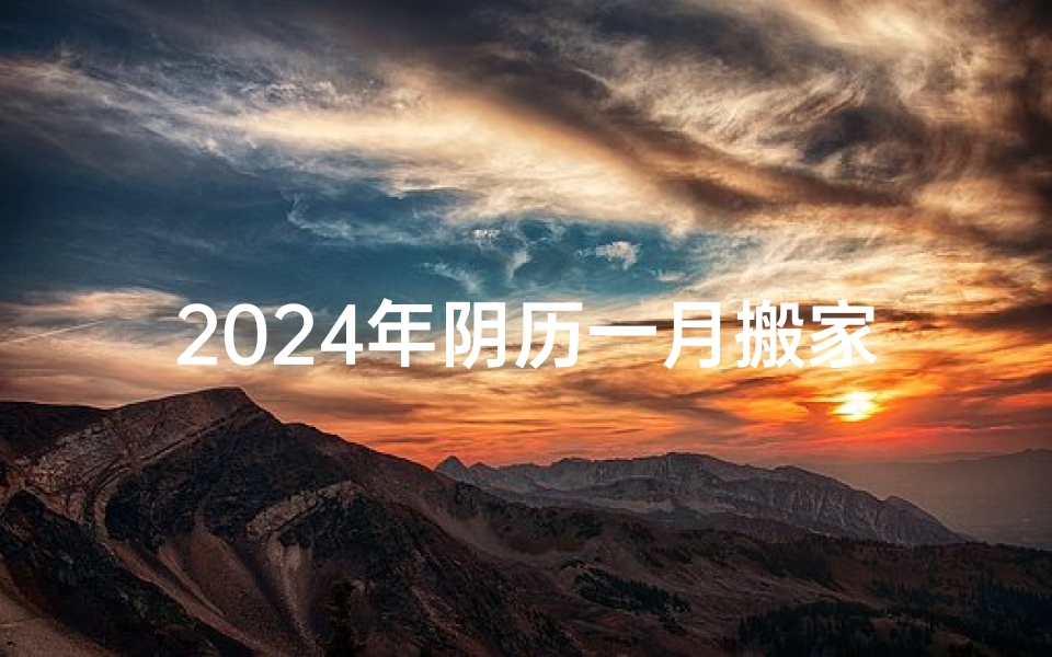 2024年阴历一月搬家吉日精选