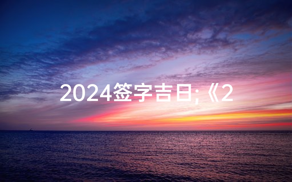 2024签字吉日;《2024年签字吉日：把握良辰，成就辉煌时刻》