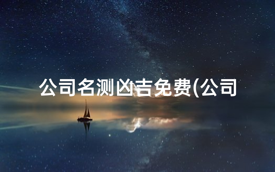 公司名测凶吉免费(公司命名吉凶速测：一测便知好名好运)