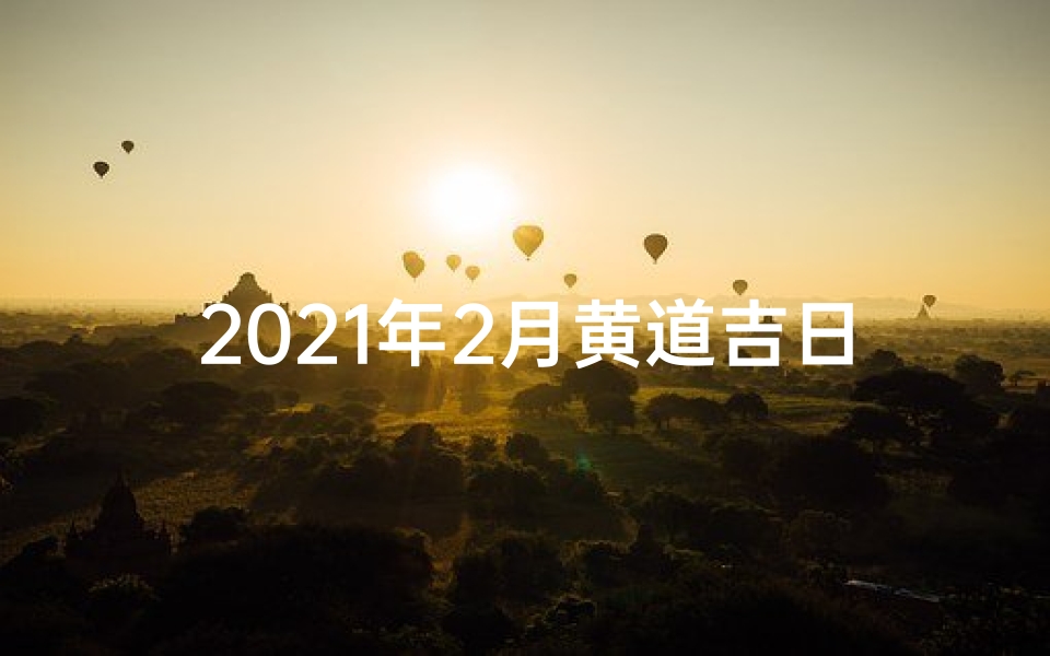 2021年2月黄道吉日一览表2(2025年2月黄道吉日：良辰吉日精选指南)