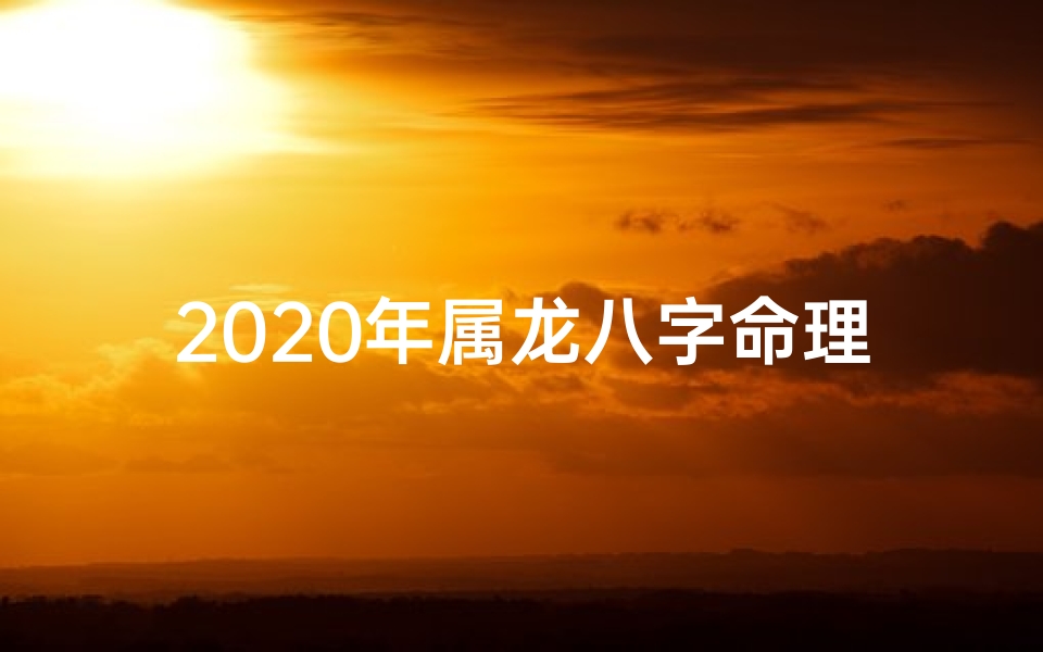 2020年属龙八字命理—龙年命运2020