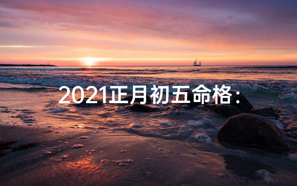 2021正月初五命格：新年运势揭秘