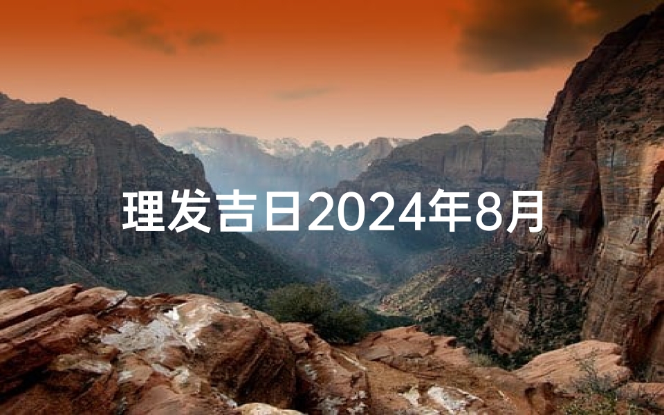 理发吉日2024年8月、理发吉日2024年8月理发日一览表