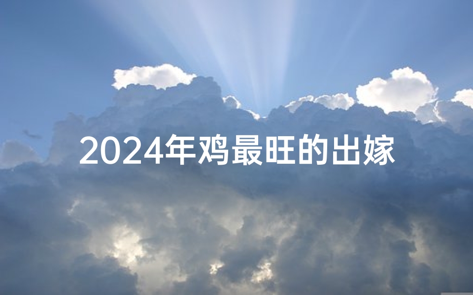 2024年鸡最旺的出嫁吉日—2024金鸡最旺嫁日，百年好合吉时选