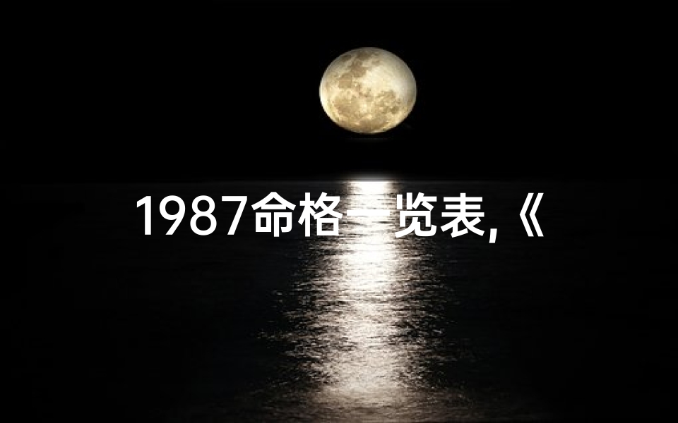 1987命格一览表,《1987命格一览：揭秘生肖运势秘籍》