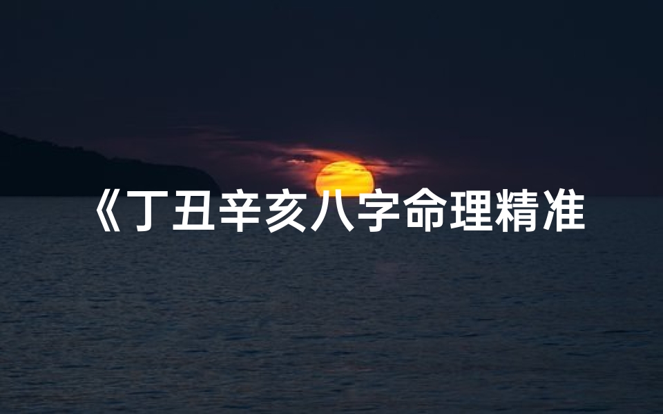 《丁丑辛亥八字命理精准推算秘法揭秘》