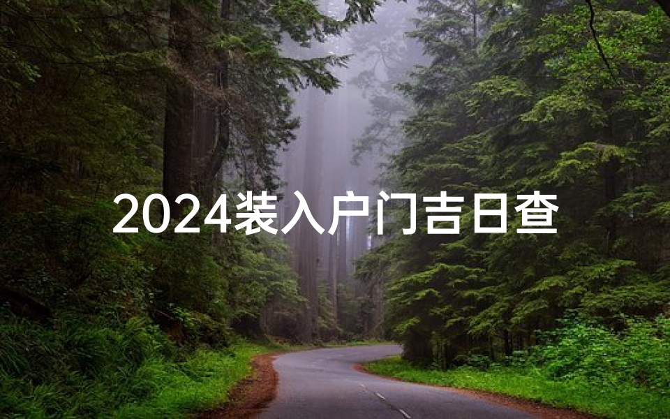 2024装入户门吉日查询;2024年装入户门吉日精选，好运敲门时