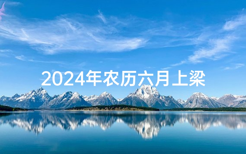 2024年农历六月上梁黄道吉日-2021年农历6月24适合搬家吗