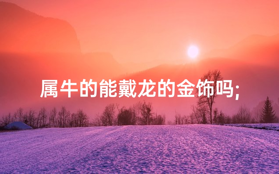 属牛的能戴龙的金饰吗;属牛的可以带黄金龙吊坠吗