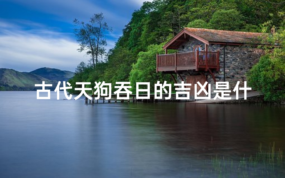 古代天狗吞日的吉凶是什么—《天狗吞日：吉凶之谜揭晓》