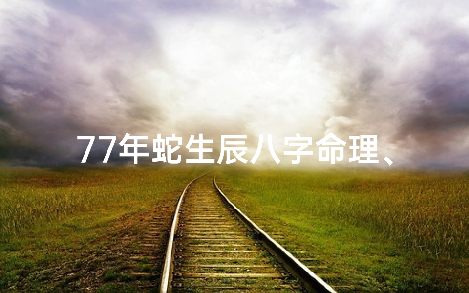 77年蛇生辰八字命理、77年蛇是什么八字