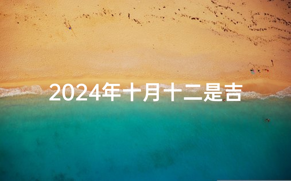 2024年十月十二是吉日吗_2024年10月12日：吉日良辰，宜否？