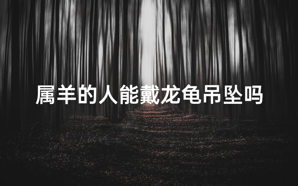 属羊的人能戴龙龟吊坠吗(属羊戴龙龟吊坠：吉祥寓意与时尚搭配)