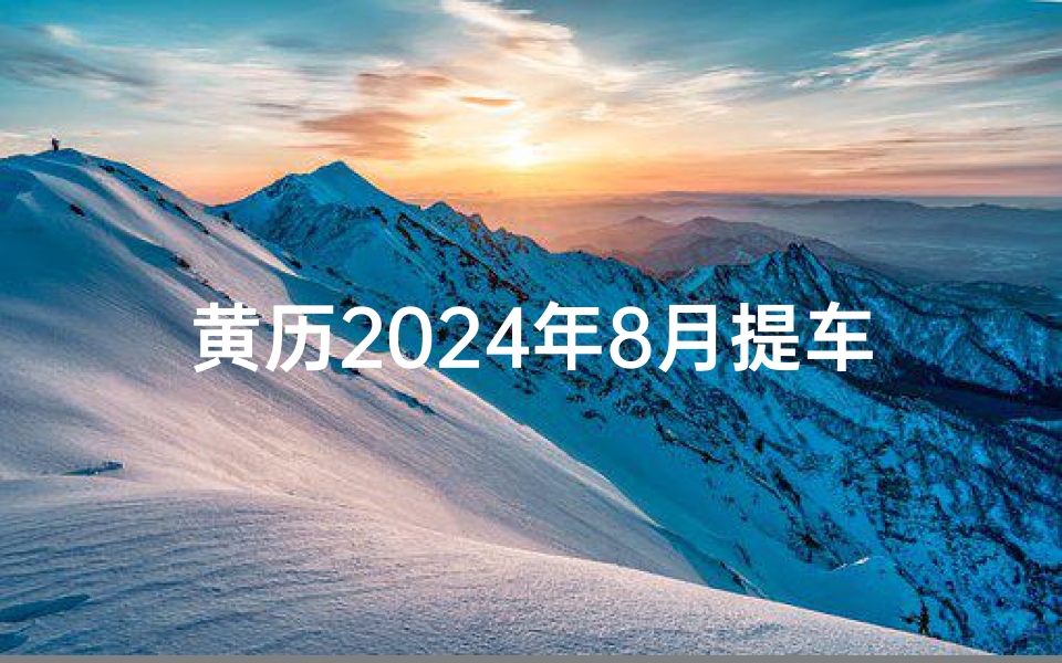 黄历2024年8月提车吉日查询-2021年8月24提车好不好