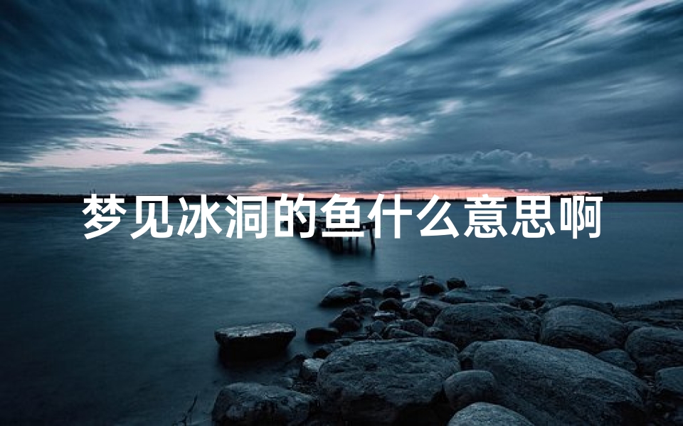 梦见冰洞的鱼什么意思啊;梦到冰洞