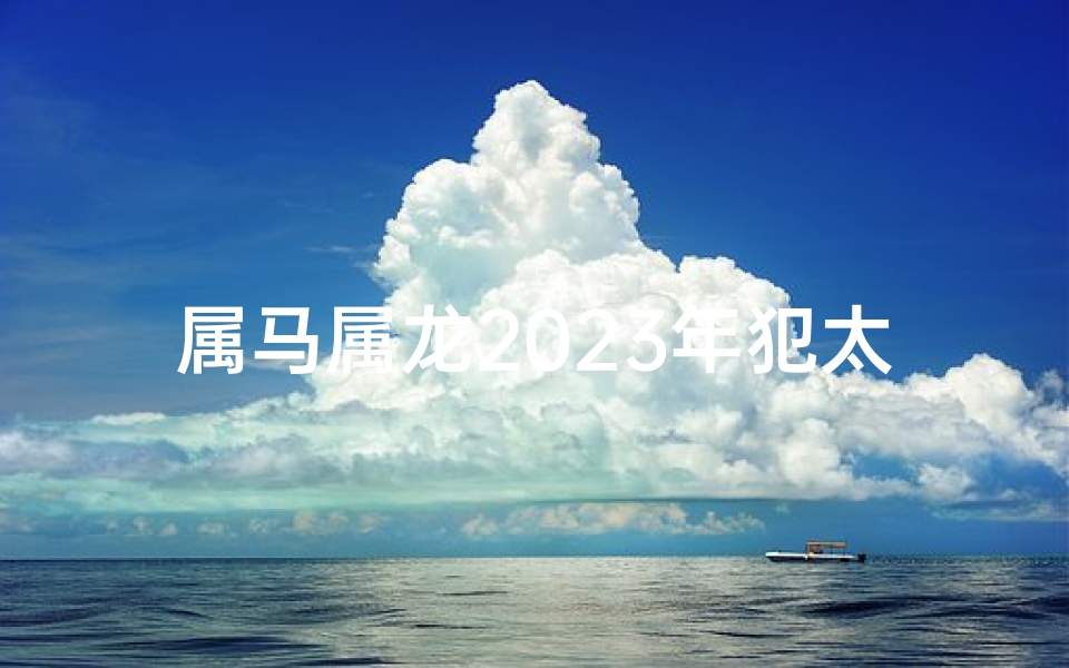 属马属龙2023年犯太岁吗,属马属龙2023年犯太岁吗？运势揭秘