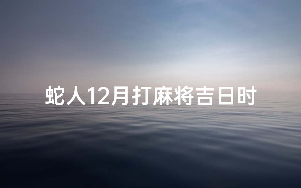 蛇人12月打麻将吉日时间(蛇人12月麻将吉日：财运亨通，好运连连)