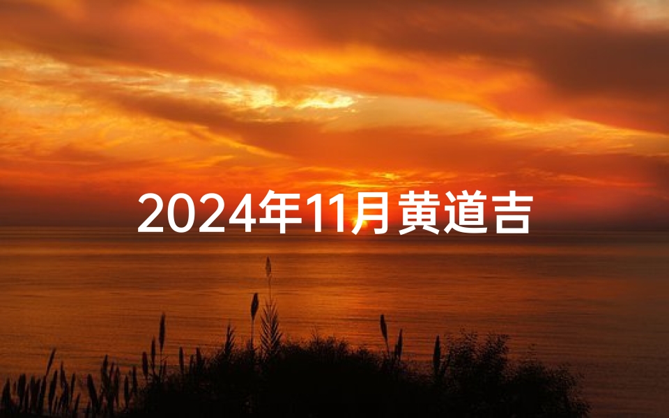 2024年11月黄道吉日吗—《2024年11月黄道吉日：择吉良辰，万事顺遂》