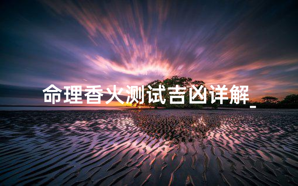 命理香火测试吉凶详解_《命理香火测试：吉凶详析揭秘》