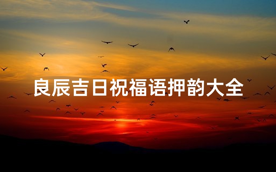 良辰吉日祝福语押韵大全图片—《良辰吉日祝福语押韵大全，喜庆吉祥颂歌集》