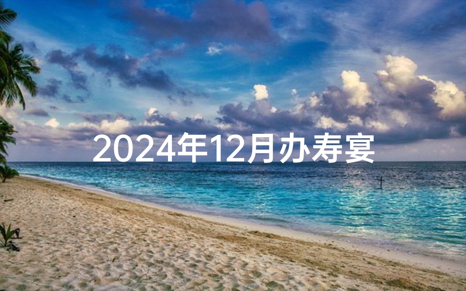 2024年12月办寿宴吉日、2024年十二月