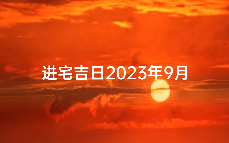 进宅吉日2023年9月_进宅日子2021年9月