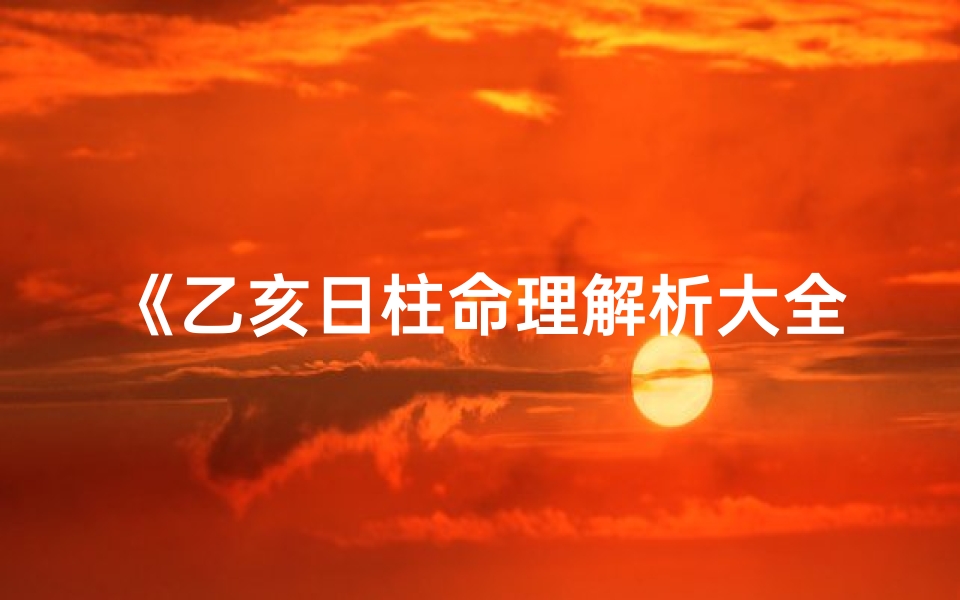 《乙亥日柱命理解析大全：揭秘八字奥秘》