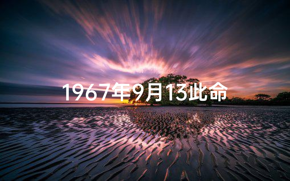 1967年9月13此命格-1967年9月13日：命运转折的神秘时刻