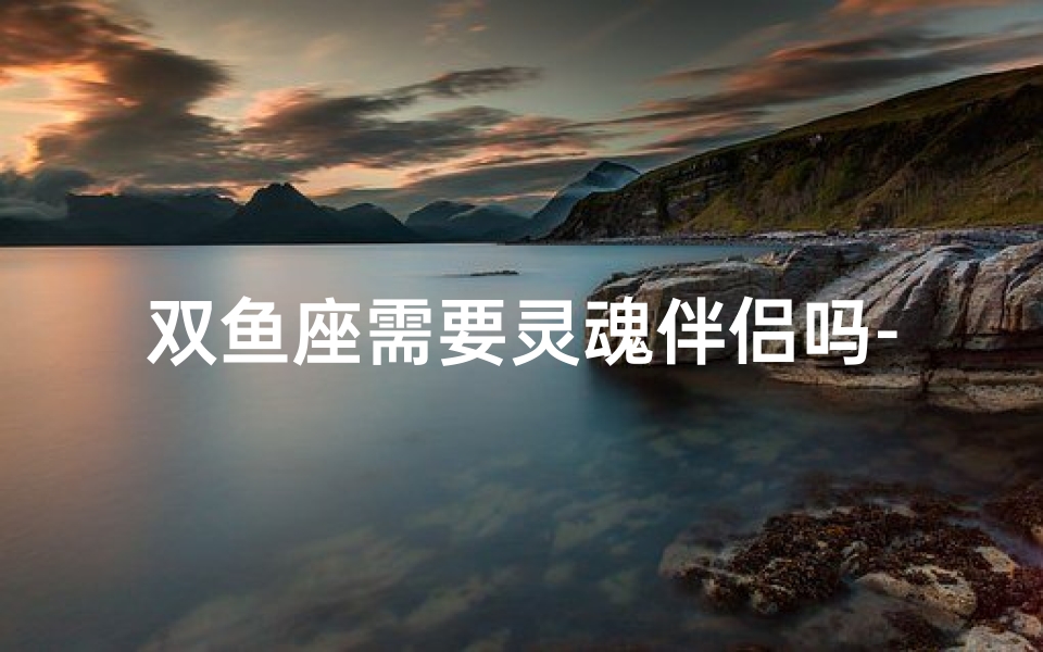 双鱼座需要灵魂伴侣吗-《双鱼寻灵魂伴侣，缘定三生？》