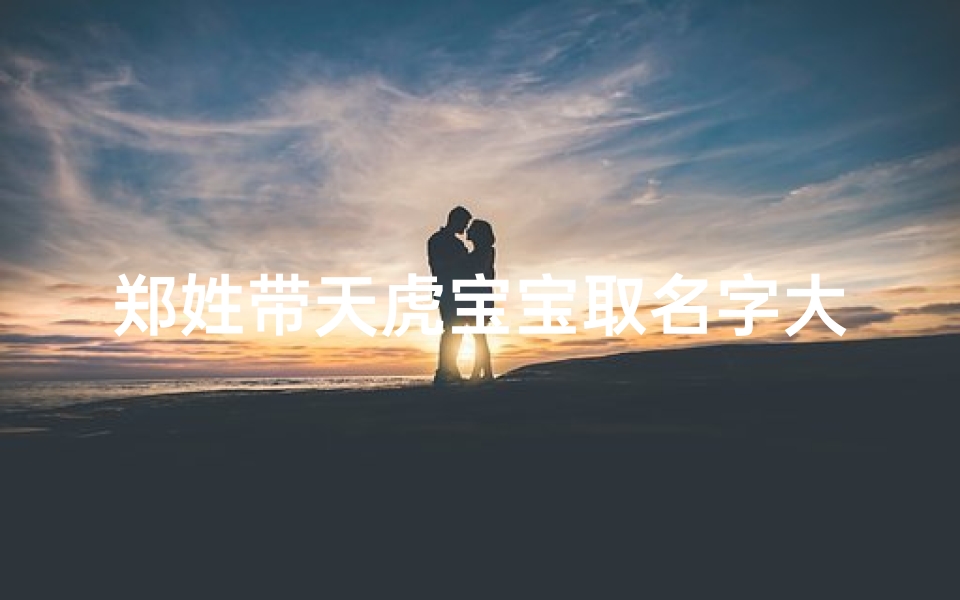 郑姓带天虎宝宝取名字大全;郑姓带天虎宝宝取名字大全女孩