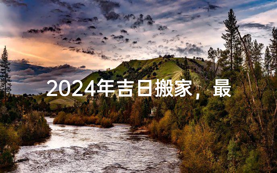 2024年吉日搬家，最佳入住良辰揭晓