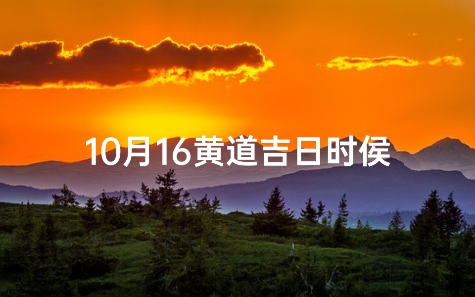 10月16黄道吉日时侯;10月16黄道吉日：良辰吉时迎好运