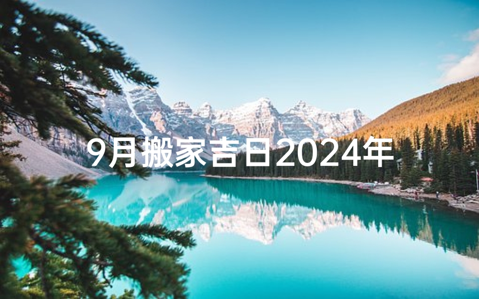 9月搬家吉日2024年—202l年9月搬家吉日