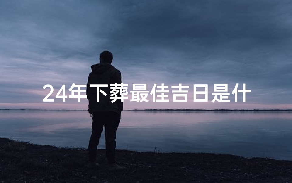 24年下葬最佳吉日是什么_2021年下葬日期表