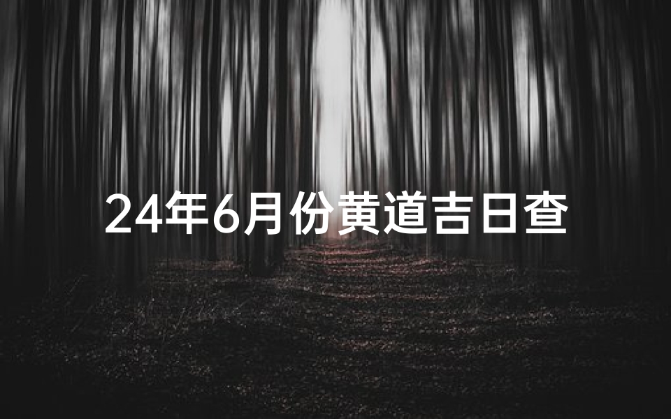 24年6月份黄道吉日查询_2021年6月24号是黄道吉时