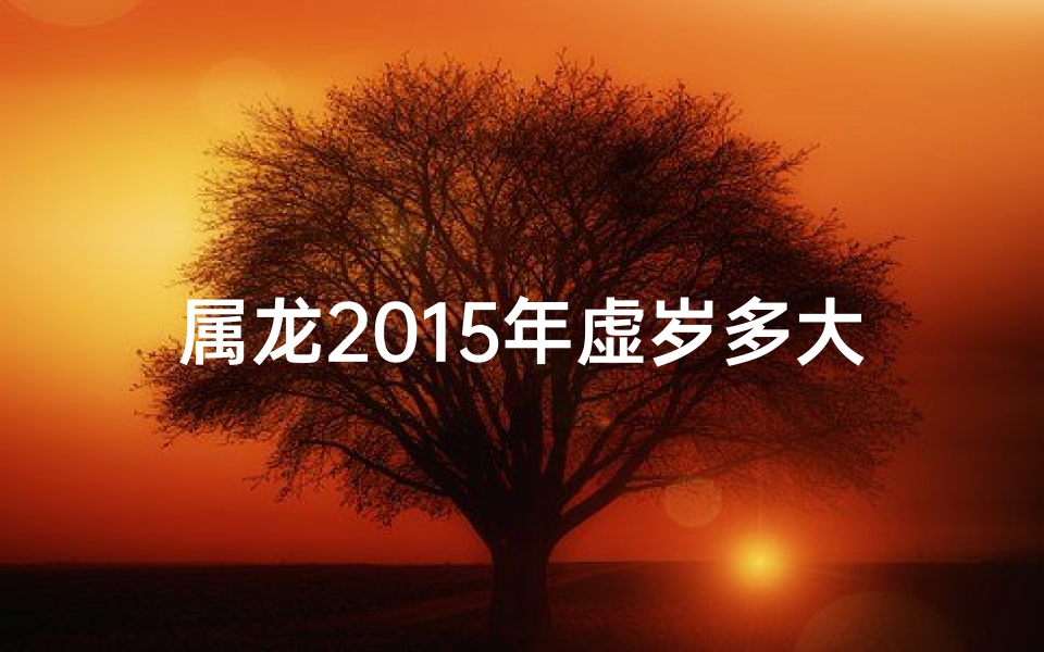 属龙2015年虚岁多大;属龙2015年每月运势揭秘：全年运势大解析