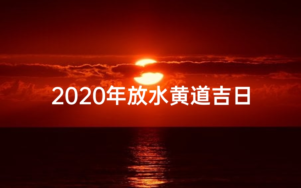 2020年放水黄道吉日—黄历查询放水是什么意思