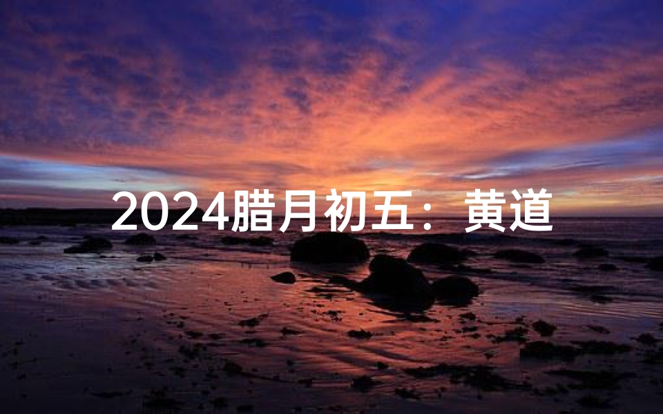 2024腊月初五：黄道吉日迎新春，喜庆吉祥好时光