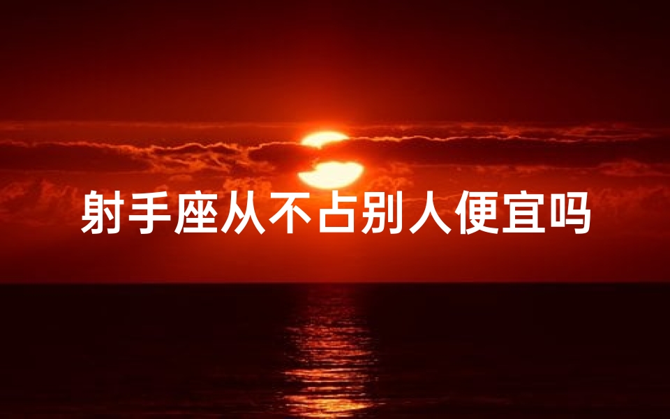 射手座从不占别人便宜吗、射手座：诚信为本，从不占人便宜